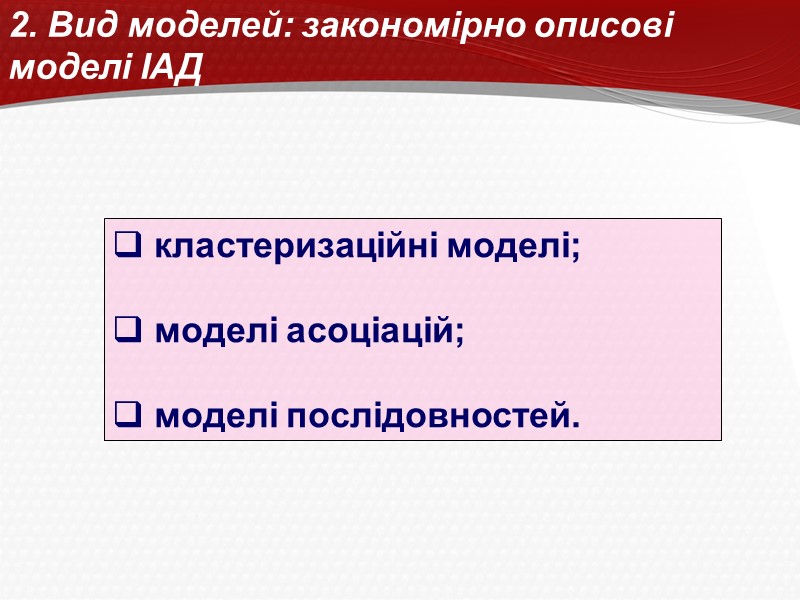 2. Вид моделей: закономірно описові  моделі ІАД  кластеризаційні моделі;   моделі